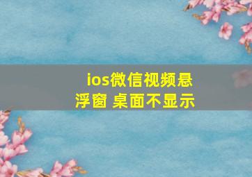 ios微信视频悬浮窗 桌面不显示